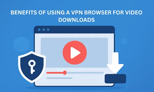 Benefits of Using a VPN Browser for Video Downloads