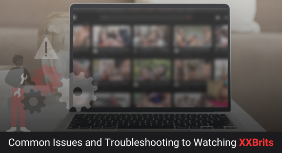 Common Issues and Troubleshooting to Watching XXBrits